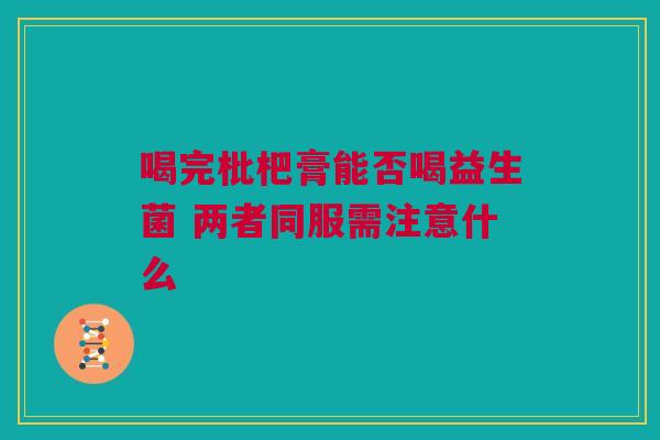 喝完枇杷膏能否喝益生菌 两者同服需注意什么