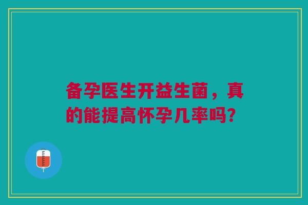 备孕医生开益生菌，真的能提高怀孕几率吗？