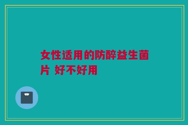 女性适用的防醉益生菌片 好不好用
