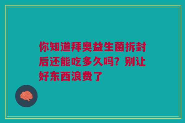 你知道拜奥益生菌拆封后还能吃多久吗？别让好东西浪费了