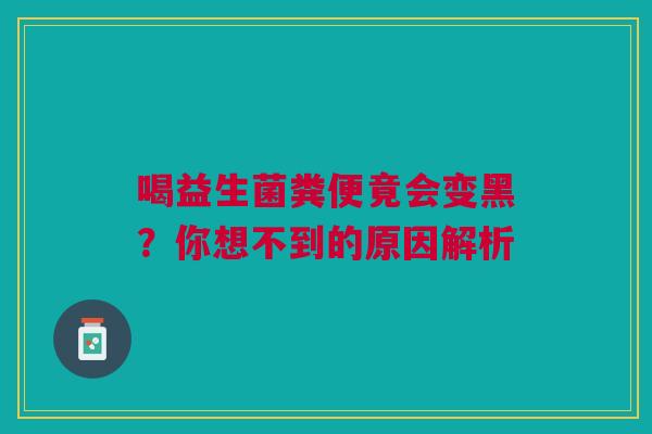 喝益生菌粪便竟会变黑？你想不到的原因解析