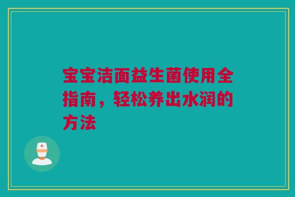 宝宝洁面益生菌使用全指南，轻松养出水润的方法