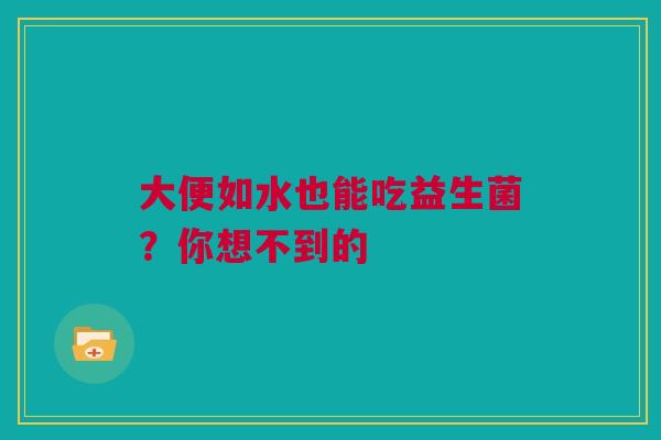 大便如水也能吃益生菌？你想不到的