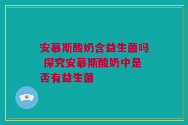 安慕斯酸奶含益生菌吗 探究安慕斯酸奶中是否有益生菌