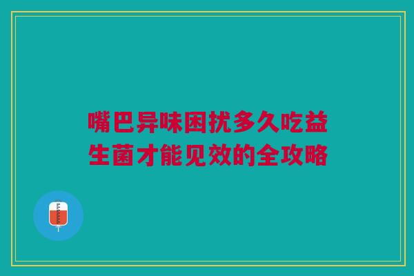 嘴巴异味困扰多久吃益生菌才能见效的全攻略