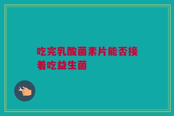 吃完乳酸菌素片能否接着吃益生菌
