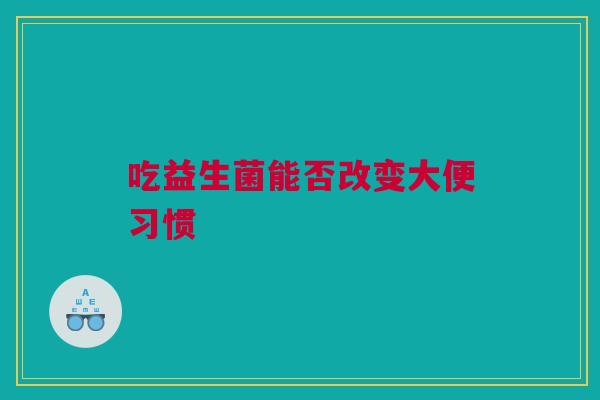 吃益生菌能否改变大便习惯
