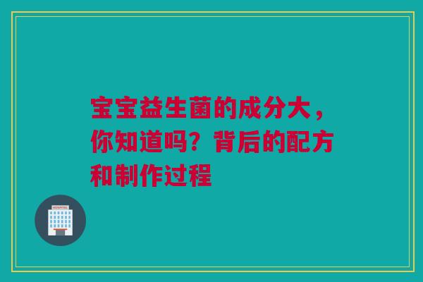 宝宝益生菌的成分大，你知道吗？背后的配方和制作过程