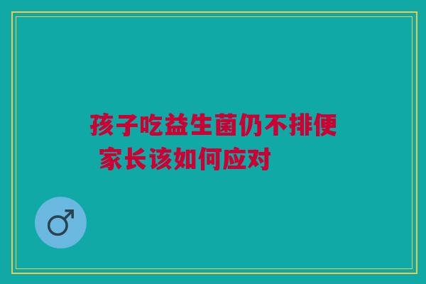 孩子吃益生菌仍不排便 家长该如何应对