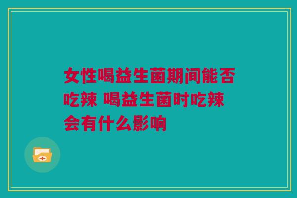 女性喝益生菌期间能否吃辣 喝益生菌时吃辣会有什么影响
