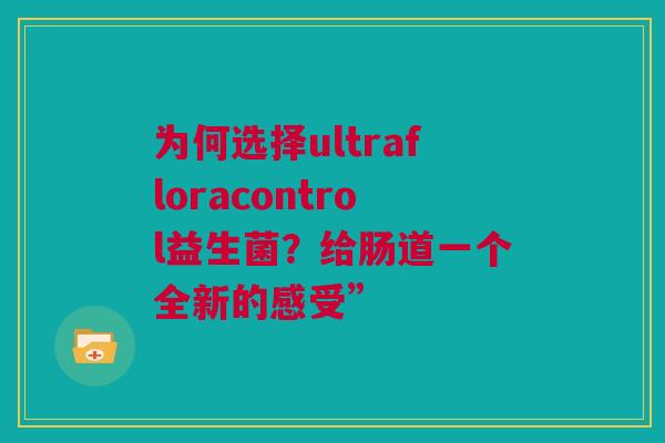 为何选择ultrafloracontrol益生菌？给肠道一个全新的感受”