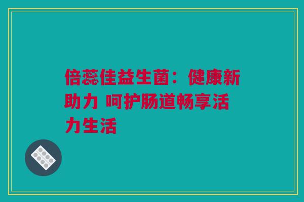 倍蕊佳益生菌：健康新助力 呵护肠道畅享活力生活