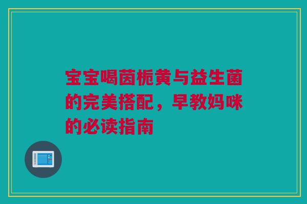 宝宝喝茵栀黄与益生菌的完美搭配，早教妈咪的必读指南