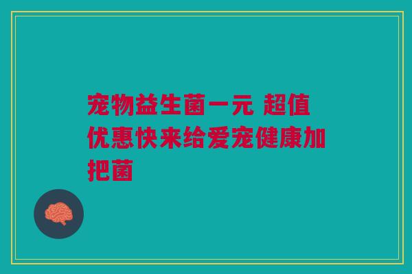 宠物益生菌一元 超值优惠快来给爱宠健康加把菌