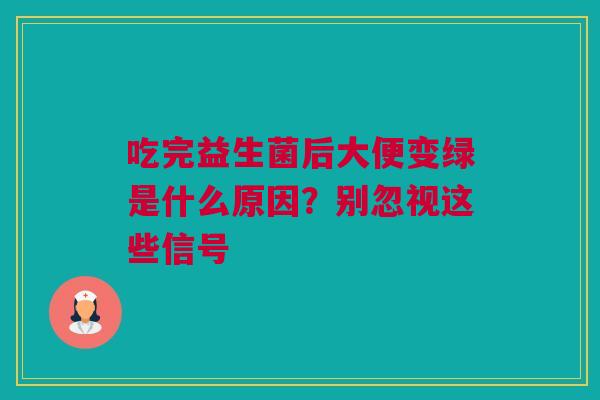 吃完益生菌后大便变绿是什么原因？别忽视这些信号