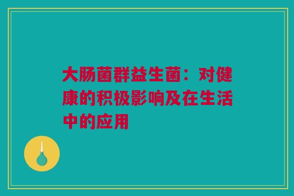 大肠菌群益生菌：对健康的积极影响及在生活中的应用