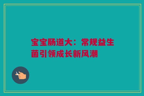 宝宝肠道大：常规益生菌引领成长新风潮