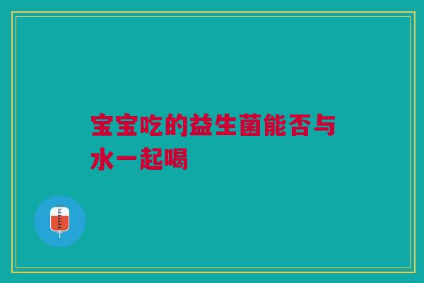 宝宝吃的益生菌能否与水一起喝