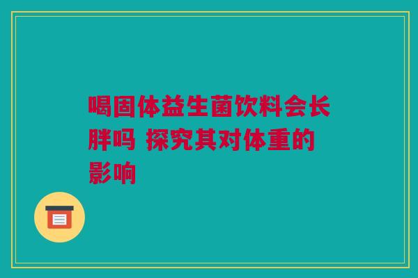 喝固体益生菌饮料会长胖吗 探究其对体重的影响