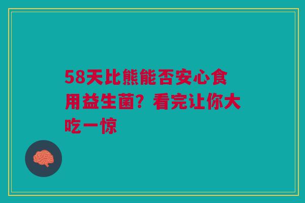 58天比熊能否安心食用益生菌？看完让你大吃一惊