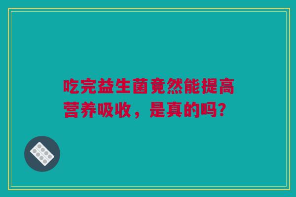 吃完益生菌竟然能提高营养吸收，是真的吗？