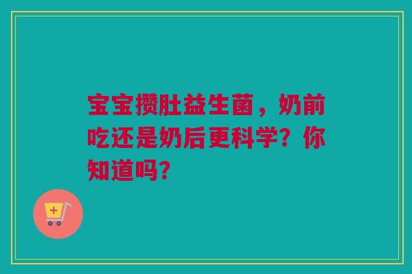 宝宝攒肚益生菌，奶前吃还是奶后更科学？你知道吗？