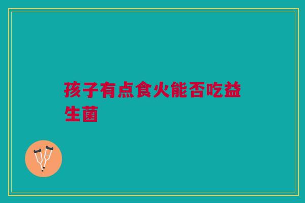 孩子有点食火能否吃益生菌