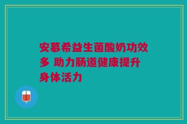 安慕希益生菌酸奶功效多 助力肠道健康提升身体活力