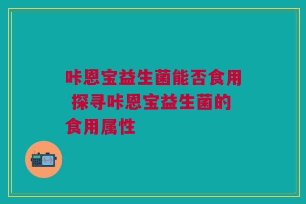 咔恩宝益生菌能否食用 探寻咔恩宝益生菌的食用属性