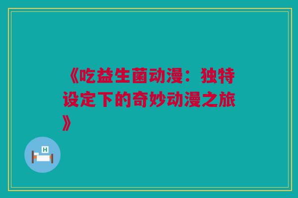 《吃益生菌动漫：独特设定下的奇妙动漫之旅》