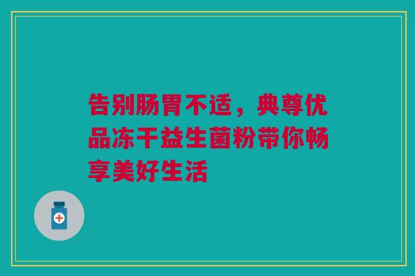 告别肠胃不适，典尊优品冻干益生菌粉带你畅享美好生活