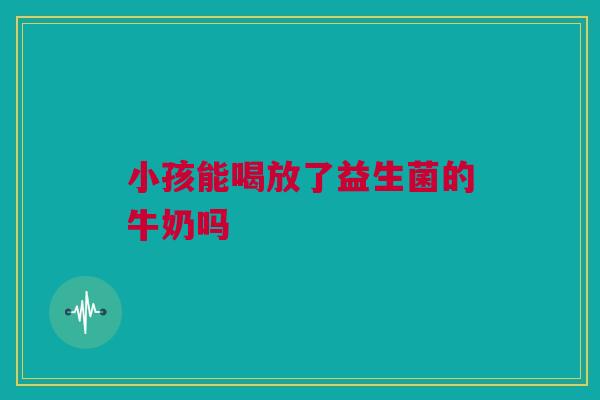 小孩能喝放了益生菌的牛奶吗