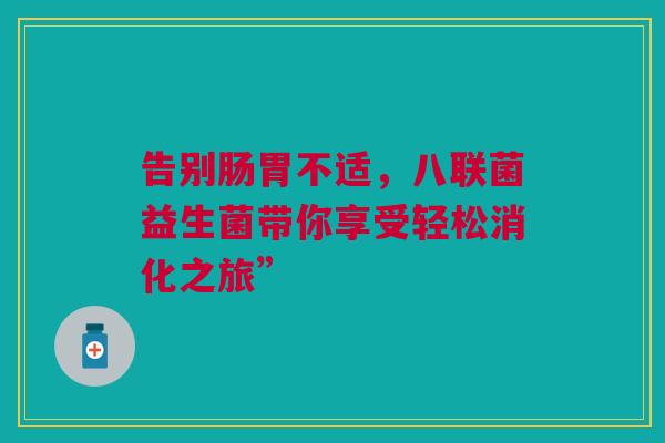 告别肠胃不适，八联菌益生菌带你享受轻松消化之旅”