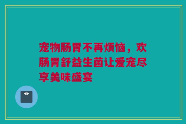 宠物肠胃不再烦恼，欢肠胃舒益生菌让爱宠尽享美味盛宴