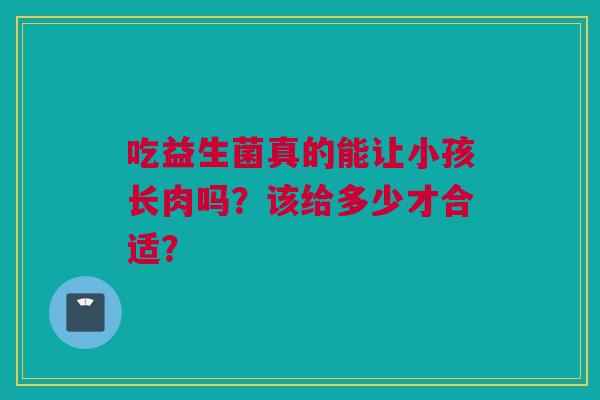 吃益生菌真的能让小孩长肉吗？该给多少才合适？