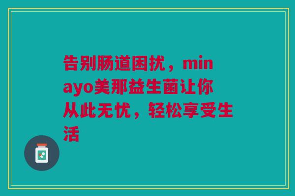 告别肠道困扰，minayo美那益生菌让你从此无忧，轻松享受生活