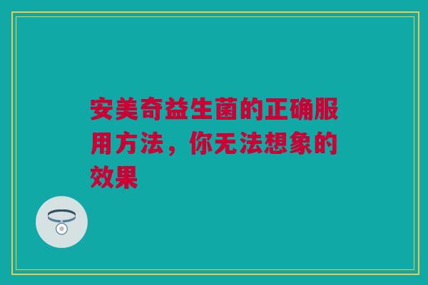 安美奇益生菌的正确服用方法，你无法想象的效果