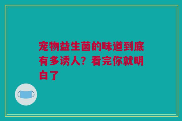 宠物益生菌的味道到底有多诱人？看完你就明白了