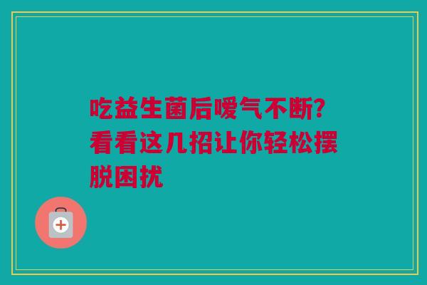 吃益生菌后嗳气不断？看看这几招让你轻松摆脱困扰