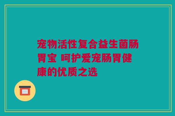 宠物活性复合益生菌肠胃宝 呵护爱宠肠胃健康的优质之选