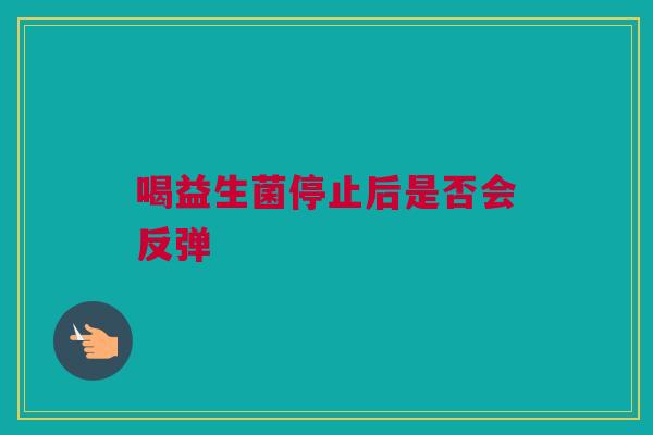喝益生菌停止后是否会反弹