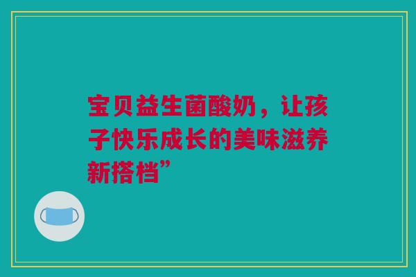 宝贝益生菌酸奶，让孩子快乐成长的美味滋养新搭档”