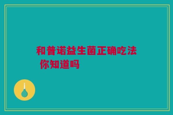 和普诺益生菌正确吃法 你知道吗