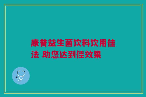 康普益生菌饮料饮用佳法 助您达到佳效果
