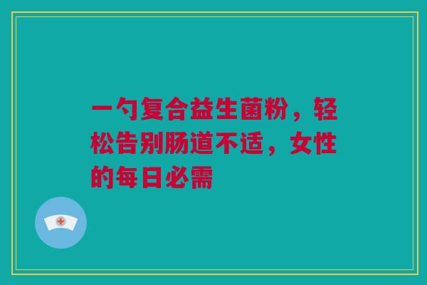 一勺复合益生菌粉，轻松告别肠道不适，女性的每日必需