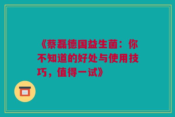《蔡磊德国益生菌：你不知道的好处与使用技巧，值得一试》