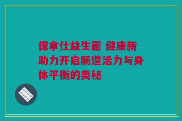 保拿仕益生菌 健康新助力开启肠道活力与身体平衡的奥秘