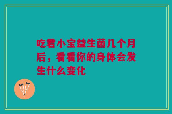 吃君小宝益生菌几个月后，看看你的身体会发生什么变化