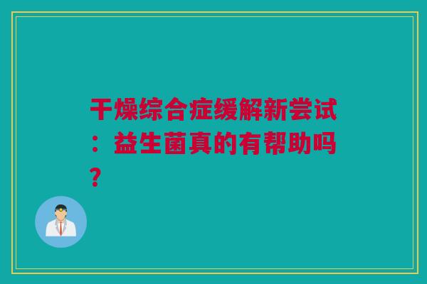 干燥综合症缓解新尝试：益生菌真的有帮助吗？