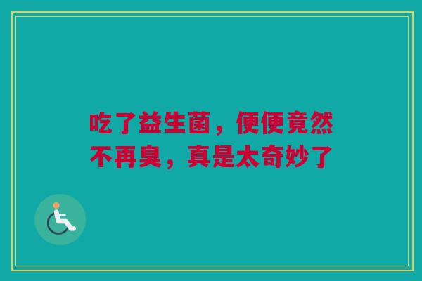 吃了益生菌，便便竟然不再臭，真是太奇妙了